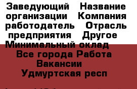 Заведующий › Название организации ­ Компания-работодатель › Отрасль предприятия ­ Другое › Минимальный оклад ­ 1 - Все города Работа » Вакансии   . Удмуртская респ.